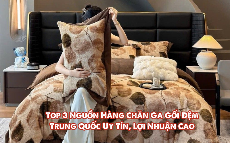 Top 3 Nguồn Hàng Chăn Ga Gối Đệm Trung Quốc Uy Tín: