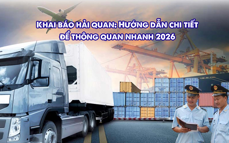 Khai báo hải quan: Hướng dẫn chi tiết để thông quan nhanh 2026