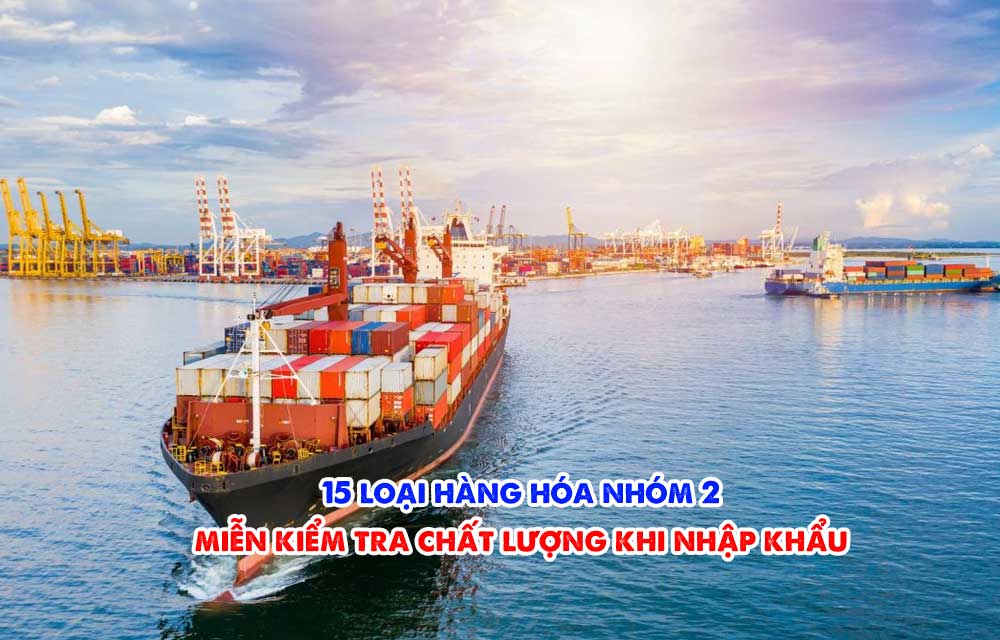 15 loại hàng hóa nhóm 2 miễn kiểm tra chất lượng khi nhập khẩu