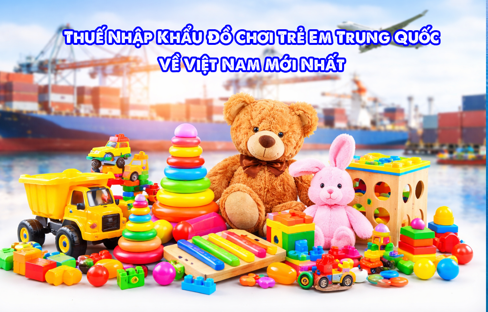 Thuế Nhập Khẩu Đồ Chơi Trẻ Em Trung Quốc Về Việt Nam Mới Nhất
