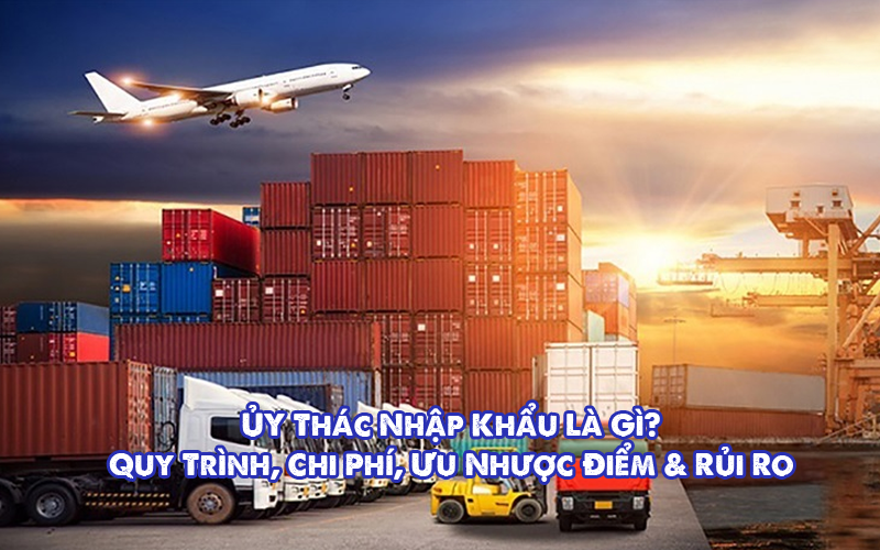 Ủy Thác Nhập Khẩu Hàng Là Gì? Quy Trình, Giá & Rủi Ro 2026